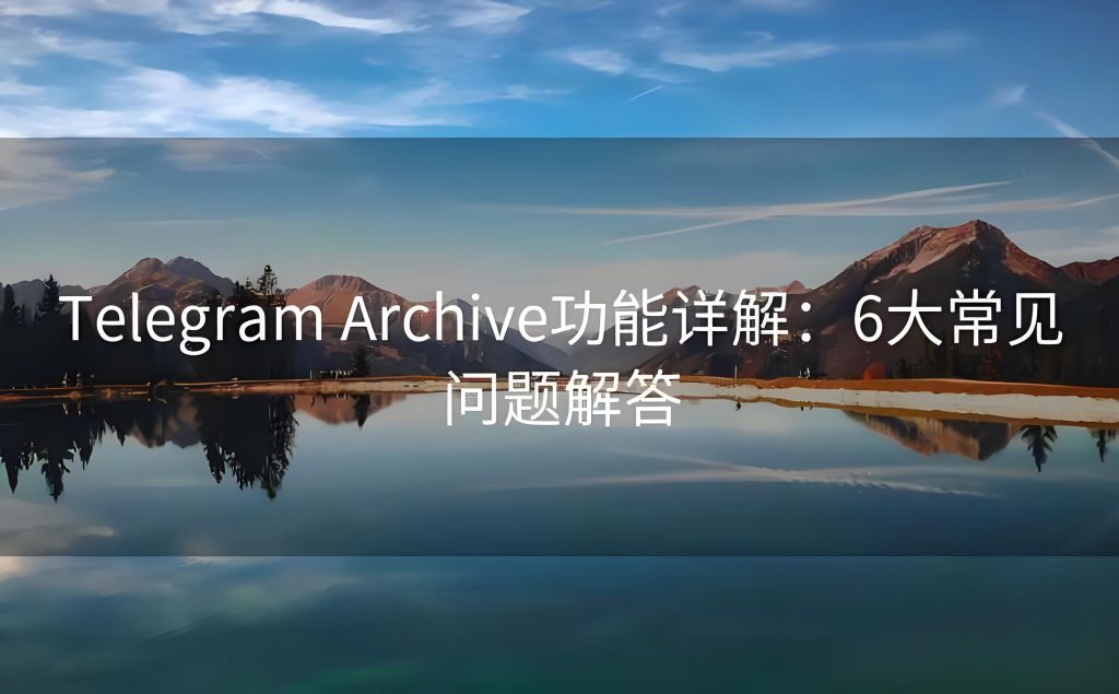 必看！Telegram Archive功能的常见问题解答